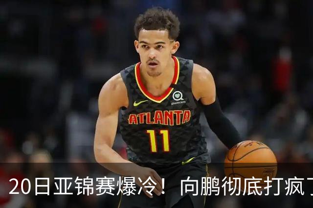 20日亚锦赛爆冷！向鹏彻底打疯了，李天阳制造惨案，国乒冲冠有望